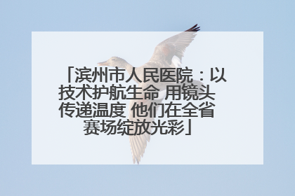 滨州市人民医院：以技术护航生命 用镜头传递温度 他们在全省赛场绽放光彩