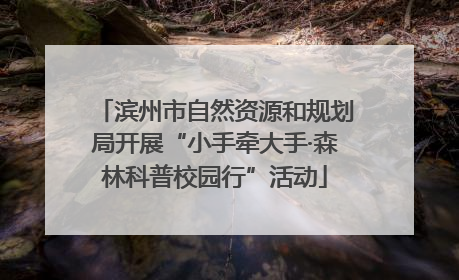 滨州市自然资源和规划局开展“小手牵大手·森林科普校园行”活动