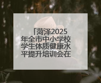 菏泽2025年全市中小学校学生体质健康水平提升培训会在牡丹区举行