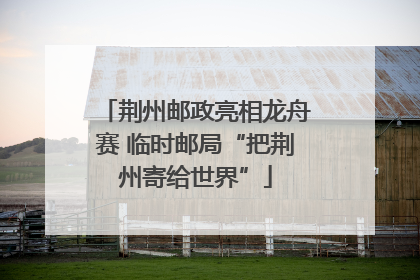 荆州邮政亮相龙舟赛 临时邮局“把荆州寄给世界”