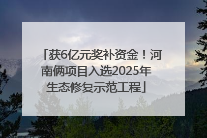 获6亿元奖补资金！河南俩项目入选2025年生态修复示范工程