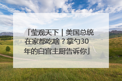 莹观天下｜美国总统在家都吃啥？掌勺30年的白宫主厨告诉你