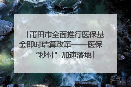 莆田市全面推行医保基金即时结算改革——医保“秒付”加速落地