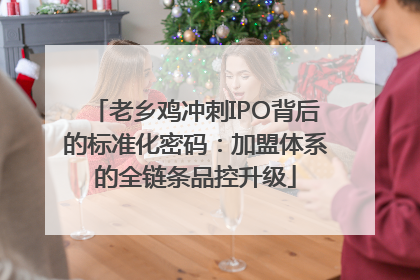 老乡鸡冲刺IPO背后的标准化密码：加盟体系的全链条品控升级