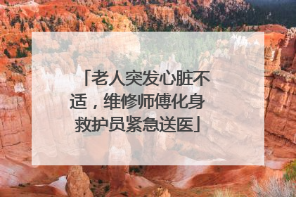老人突发心脏不适，维修师傅化身救护员紧急送医