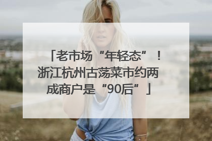 老市场“年轻态”！浙江杭州古荡菜市约两成商户是“90后”