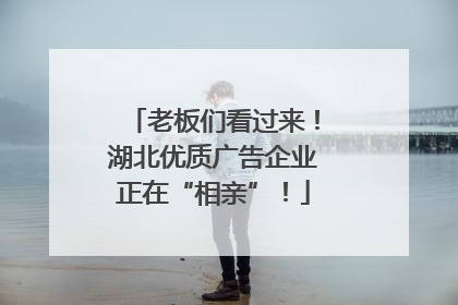 老板们看过来！湖北优质广告企业正在“相亲”！