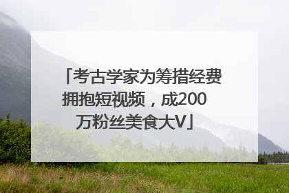 考古学家为筹措经费拥抱短视频，成200万粉丝美食大V