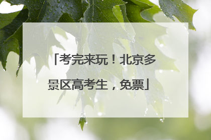 考完来玩！北京多景区高考生，免票