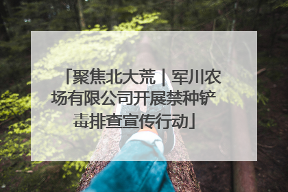 聚焦北大荒｜军川农场有限公司开展禁种铲毒排查宣传行动