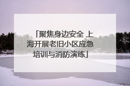 聚焦身边安全 上海开展老旧小区应急培训与消防演练