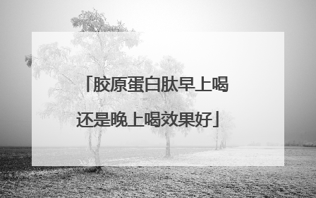 胶原蛋白肽早上喝还是晚上喝效果好