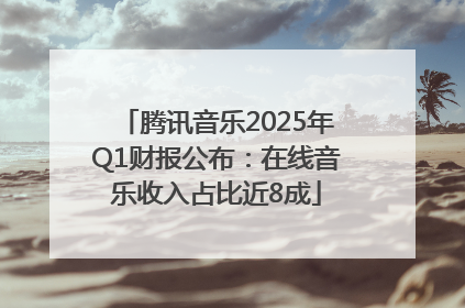 腾讯音乐2025年Q1财报公布：在线音乐收入占比近8成