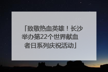 致敬热血英雄！长沙举办第22个世界献血者日系列庆祝活动
