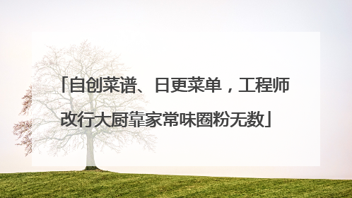 自创菜谱、日更菜单，工程师改行大厨靠家常味圈粉无数