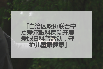 自治区政协联合宁夏爱尔眼科医院开展爱眼日科普活动，守护儿童眼健康
