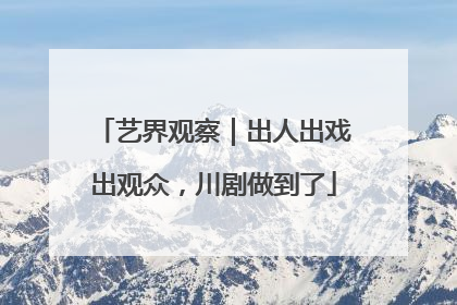 艺界观察｜出人出戏出观众，川剧做到了
