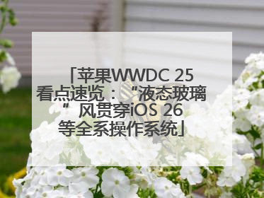 苹果WWDC 25看点速览：“液态玻璃”风贯穿iOS 26等全系操作系统