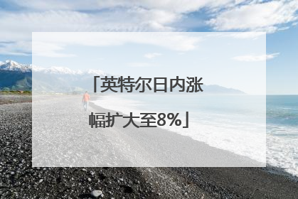 英特尔日内涨幅扩大至8%