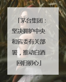 茅台集团：坚决拥护中央和省委有关部署，推动白酒回归初心