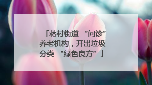 蒋村街道 “问诊” 养老机构，开出垃圾分类 “绿色良方”