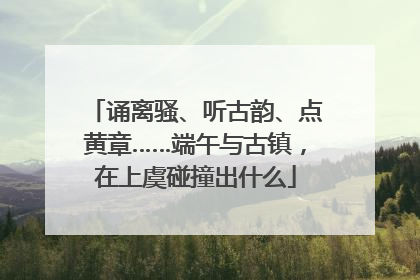 诵离骚、听古韵、点黄章……端午与古镇，在上虞碰撞出什么
