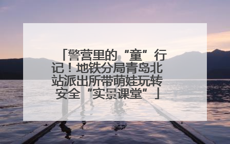 警营里的“童”行记！地铁分局青岛北站派出所带萌娃玩转安全“实景课堂”