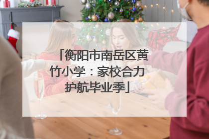 衡阳市南岳区黄竹小学：家校合力护航毕业季
