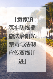 袁家镇：筑牢防线播撒法治阳光禁毒与法制宣传双线并进