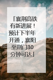 襄荆高铁有新进展！预计下半年开通，襄阳至荆门30分钟可达