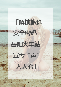 解锁旅途安全密码 岳阳火车站宣传“声”入人心