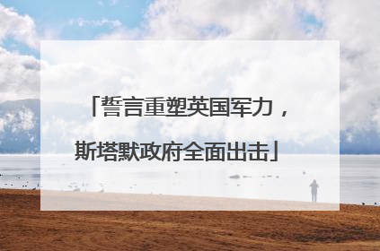誓言重塑英国军力，斯塔默政府全面出击