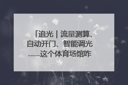 追光｜流量测算、自动开门、智能调光……这个体育场馆咋这么先进？