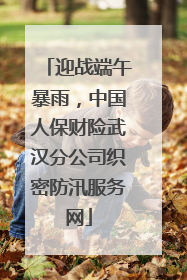 迎战端午暴雨，中国人保财险武汉分公司织密防汛服务网