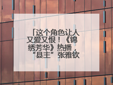 这个角色让人又爱又恨！《锦绣芳华》热播，“县主”张雅钦受访解读演绎“非典型恶女”
