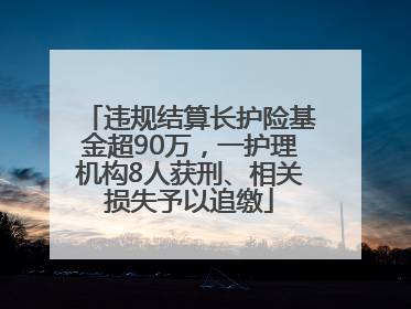 违规结算长护险基金超90万，一护理机构8人获刑、相关损失予以追缴