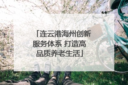 连云港海州创新服务体系 打造高品质养老生活