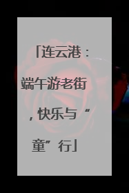 连云港：端午游老街，快乐与“童”行