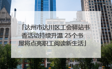 达州市达川区工会驿站书香活动持续升温 25个书屋将点亮职工阅读新生活