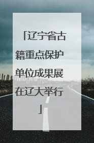 辽宁省古籍重点保护单位成果展在辽大举行