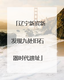 辽宁新宾新发现九处旧石器时代遗址