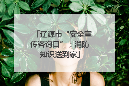 辽源市“安全宣传咨询日”：消防知识送到家