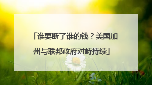 谁要断了谁的钱？美国加州与联邦政府对峙持续
