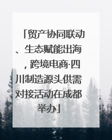 贸产协同联动、生态赋能出海，跨境电商·四川制造源头供需对接活动在成都举办