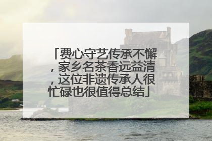 费心守艺传承不懈，家乡名茶香远益清，这位非遗传承人很忙碌也很值得总结