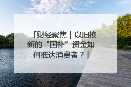 财经聚焦｜以旧换新的“国补”资金如何抵达消费者？