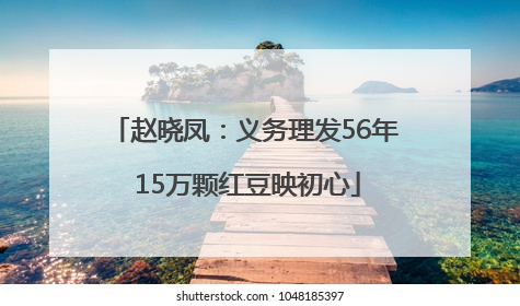 赵晓凤：义务理发56年 15万颗红豆映初心