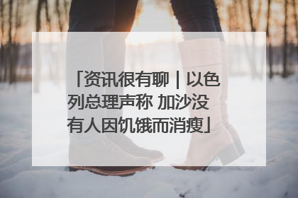 资讯很有聊｜以色列总理声称 加沙没有人因饥饿而消瘦