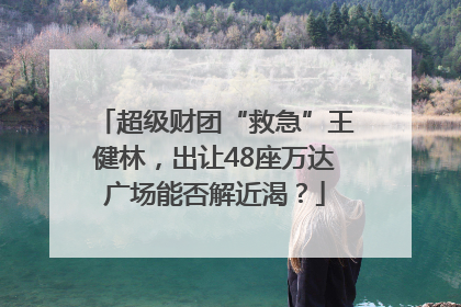 超级财团“救急”王健林，出让48座万达广场能否解近渴？