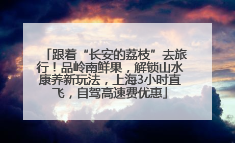 跟着“长安的荔枝”去旅行！品岭南鲜果，解锁山水康养新玩法，上海3小时直飞，自驾高速费优惠